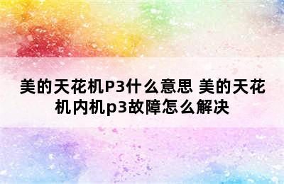 美的天花机P3什么意思 美的天花机内机p3故障怎么解决